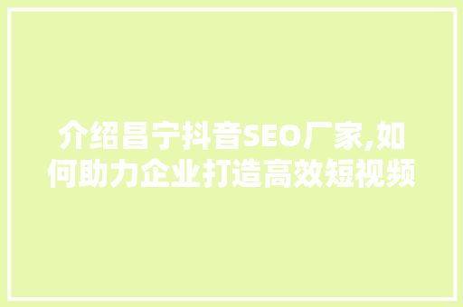 介绍昌宁抖音SEO厂家,如何助力企业打造高效短视频营销步骤