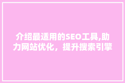 介绍最适用的SEO工具,助力网站优化，提升搜索引擎排名  第1张