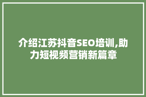 介绍江苏抖音SEO培训,助力短视频营销新篇章