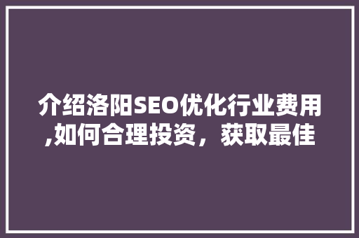 介绍洛阳SEO优化行业费用,如何合理投资，获取最佳回报