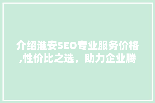 介绍淮安SEO专业服务价格,性价比之选，助力企业腾飞