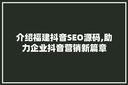 介绍福建抖音SEO源码,助力企业抖音营销新篇章