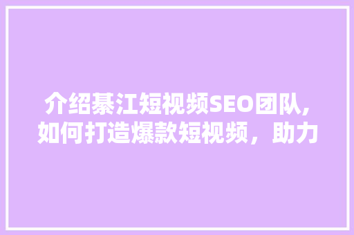介绍綦江短视频SEO团队,如何打造爆款短视频，助力品牌腾飞