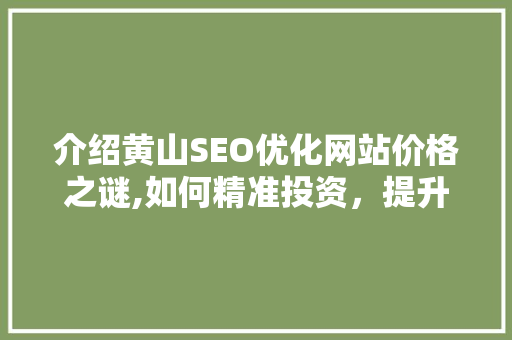 介绍黄山SEO优化网站价格之谜,如何精准投资，提升企业在线竞争力