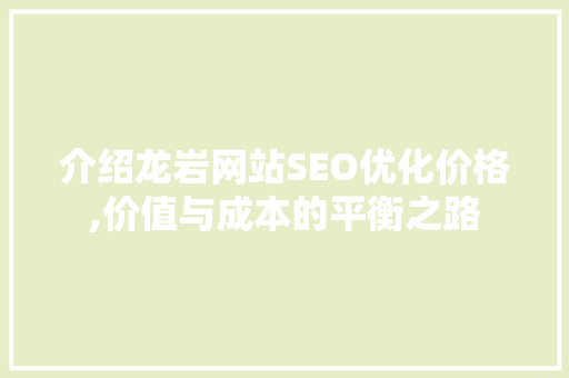 介绍龙岩网站SEO优化价格,价值与成本的平衡之路