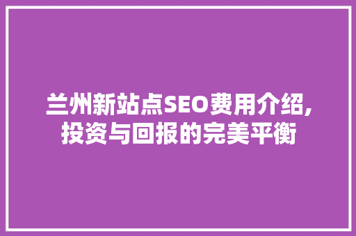 兰州新站点SEO费用介绍,投资与回报的完美平衡