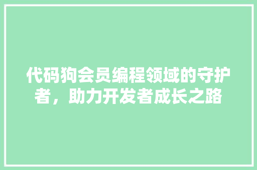 代码狗会员编程领域的守护者，助力开发者成长之路
