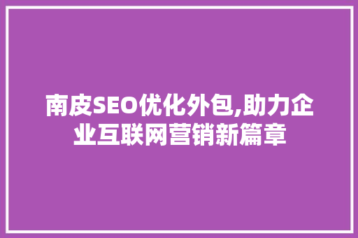 南皮SEO优化外包,助力企业互联网营销新篇章