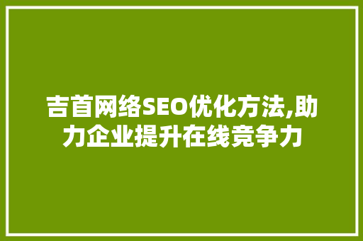 吉首网络SEO优化方法,助力企业提升在线竞争力