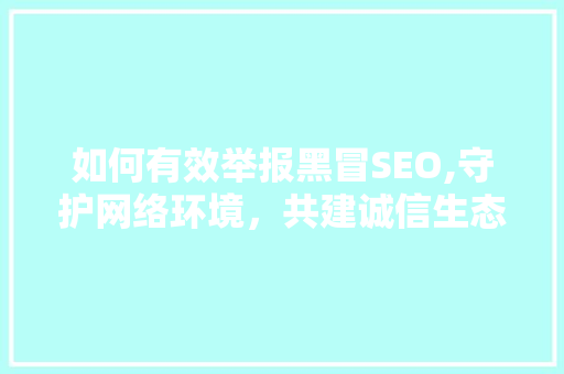 如何有效举报黑冒SEO,守护网络环境，共建诚信生态