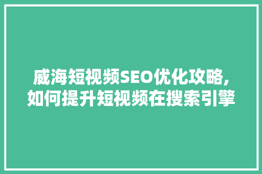 威海短视频SEO优化攻略,如何提升短视频在搜索引擎中的排名