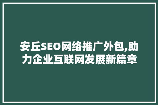 安丘SEO网络推广外包,助力企业互联网发展新篇章