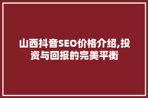 山西抖音SEO价格介绍,投资与回报的完美平衡