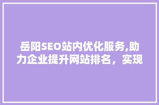 岳阳SEO站内优化服务,助力企业提升网站排名，实现网络营销新突破