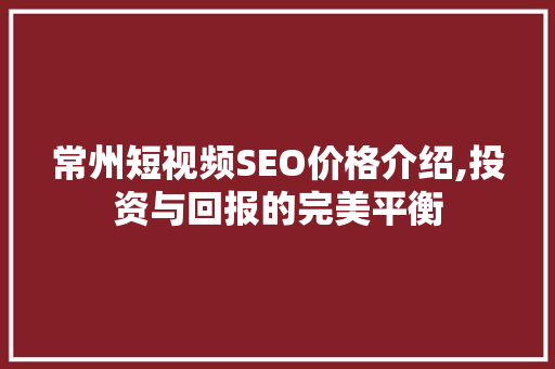 常州短视频SEO价格介绍,投资与回报的完美平衡
