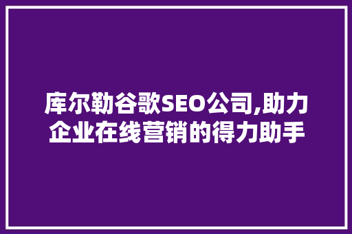 库尔勒谷歌SEO公司,助力企业在线营销的得力助手