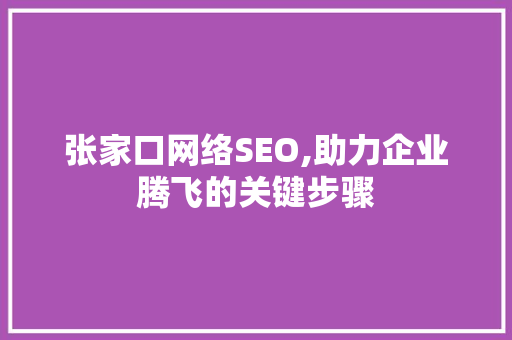 张家口网络SEO,助力企业腾飞的关键步骤