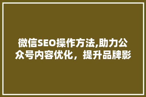 微信SEO操作方法,助力公众号内容优化，提升品牌影响力
