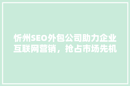 忻州SEO外包公司助力企业互联网营销，抢占市场先机