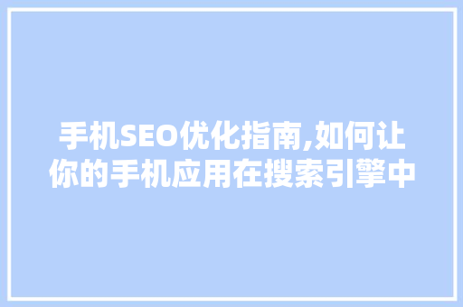 手机SEO优化指南,如何让你的手机应用在搜索引擎中脱颖而出