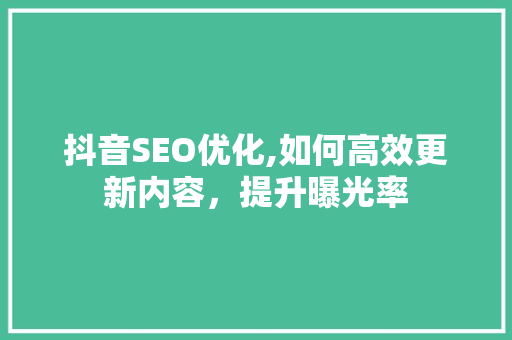 抖音SEO优化,如何高效更新内容，提升曝光率  第1张