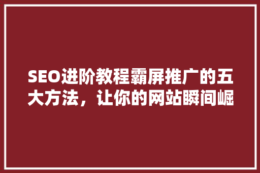 SEO进阶教程霸屏推广的五大方法，让你的网站瞬间崛起