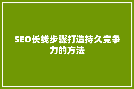 SEO长线步骤打造持久竞争力的方法