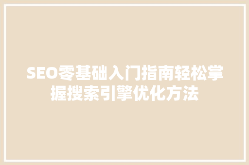 SEO零基础入门指南轻松掌握搜索引擎优化方法