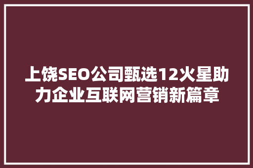 上饶SEO公司甄选12火星助力企业互联网营销新篇章