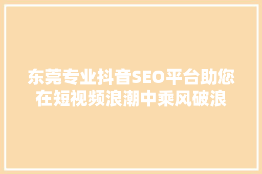 东莞专业抖音SEO平台助您在短视频浪潮中乘风破浪