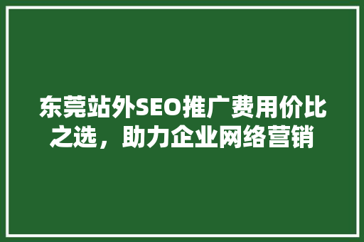 东莞站外SEO推广费用价比之选，助力企业网络营销