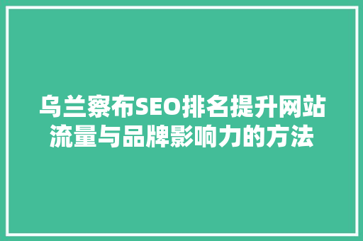 乌兰察布SEO排名提升网站流量与品牌影响力的方法