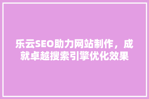 乐云SEO助力网站制作，成就卓越搜索引擎优化效果