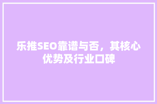 乐推SEO靠谱与否，其核心优势及行业口碑