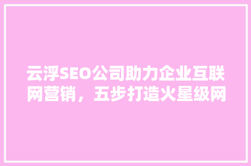 云浮SEO公司助力企业互联网营销，五步打造火星级网站