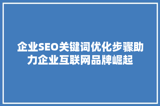 企业SEO关键词优化步骤助力企业互联网品牌崛起