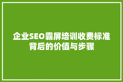 企业SEO霸屏培训收费标准背后的价值与步骤