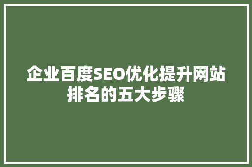 企业百度SEO优化提升网站排名的五大步骤
