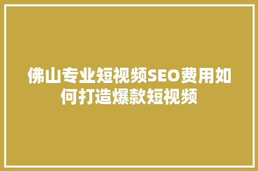 佛山专业短视频SEO费用如何打造爆款短视频