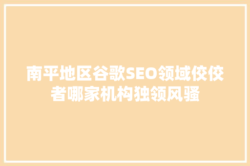 南平地区谷歌SEO领域佼佼者哪家机构独领风骚