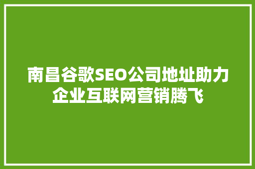 南昌谷歌SEO公司地址助力企业互联网营销腾飞