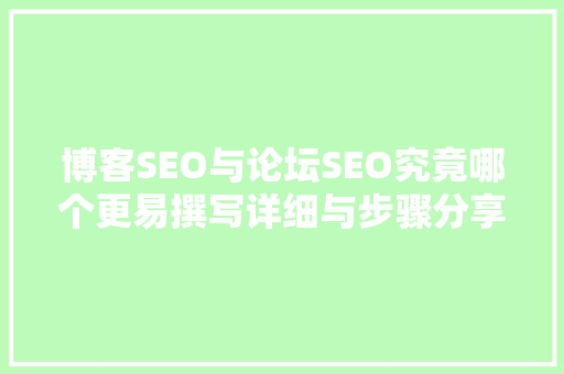 博客SEO与论坛SEO究竟哪个更易撰写详细与步骤分享