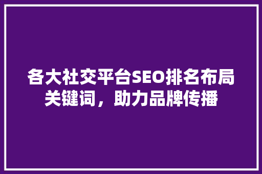 各大社交平台SEO排名布局关键词，助力品牌传播