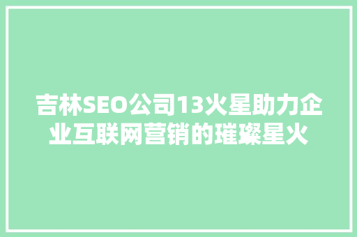吉林SEO公司13火星助力企业互联网营销的璀璨星火