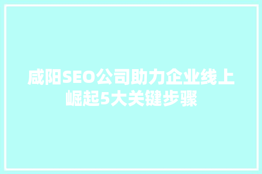 咸阳SEO公司助力企业线上崛起5大关键步骤