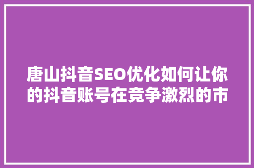 唐山抖音SEO优化如何让你的抖音账号在竞争激烈的市场中脱颖而出