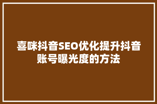 喜咪抖音SEO优化提升抖音账号曝光度的方法