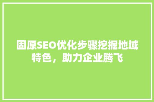 固原SEO优化步骤挖掘地域特色，助力企业腾飞
