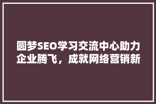 圆梦SEO学习交流中心助力企业腾飞，成就网络营销新篇章