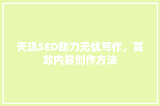 天玑SEO助力无忧写作，高效内容创作方法